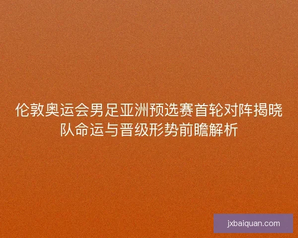 伦敦奥运会男足亚洲预选赛首轮对阵揭晓队命运与晋级形势前瞻解析