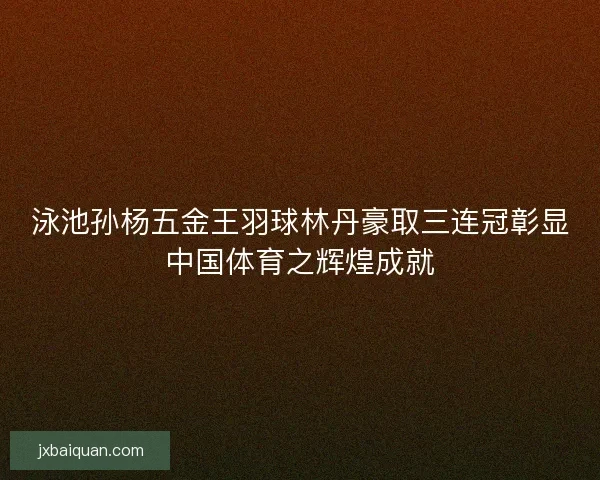 泳池孙杨五金王羽球林丹豪取三连冠彰显中国体育之辉煌成就