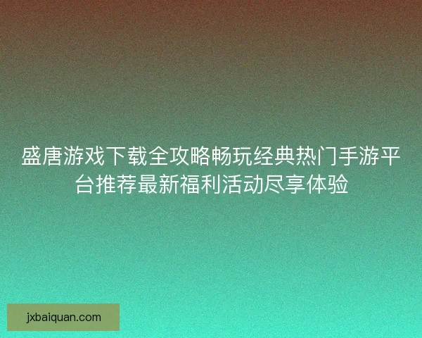 盛唐游戏下载全攻略畅玩经典热门手游平台推荐最新福利活动尽享体验
