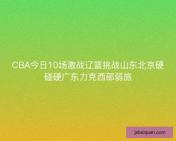 CBA今日10场激战辽篮挑战山东北京硬碰硬广东力克西部弱旅